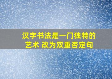 汉字书法是一门独特的艺术 改为双重否定句